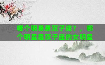 哪个明星是双子座？，哪个明星是双子座的女明星