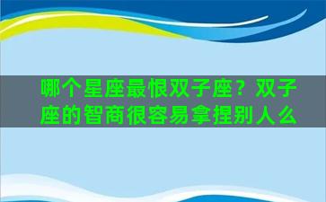 哪个星座最恨双子座？双子座的智商很容易拿捏别人么