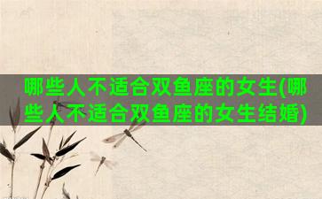 哪些人不适合双鱼座的女生(哪些人不适合双鱼座的女生结婚)
