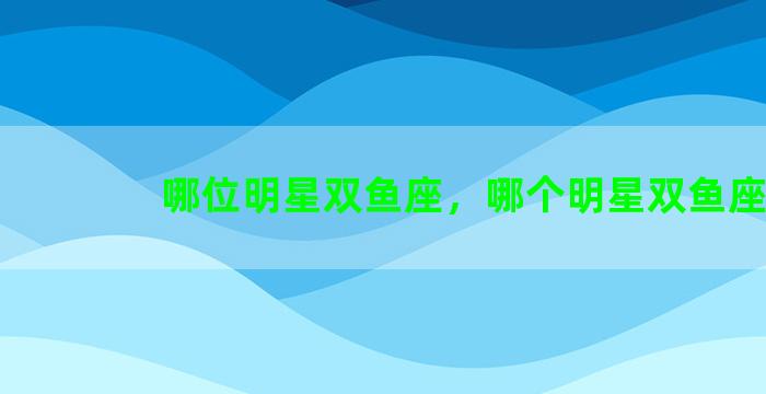 哪位明星双鱼座，哪个明星双鱼座