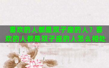 喜欢的人都是双子座的人？喜欢的人都是双子座的人怎么相处