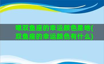 嗯双鱼座的幸运颜色是啥(双鱼座的幸运颜色有什么)