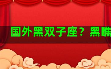 国外黑双子座？黑瞧双子