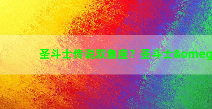 圣斗士传说双鱼座？圣斗士ω双鱼