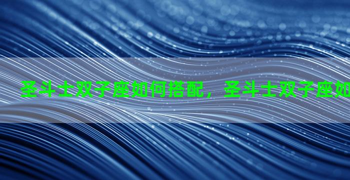 圣斗士双子座如何搭配，圣斗士双子座如何搭配好看