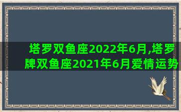 塔罗双鱼座2022年6月,塔罗牌双鱼座2021年6月爱情运势 塔罗双鱼座2022年6月,塔罗牌双鱼座2021年6月爱情运势