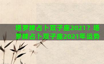 塔罗牌占卜双子座2021？塔罗牌占卜双子座2021年运势