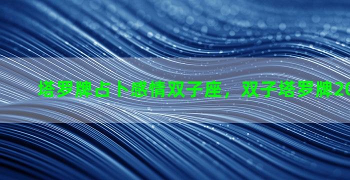 塔罗牌占卜感情双子座，双子塔罗牌2020年爱情