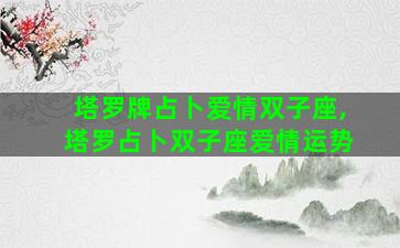 塔罗牌占卜爱情双子座,塔罗占卜双子座爱情运势