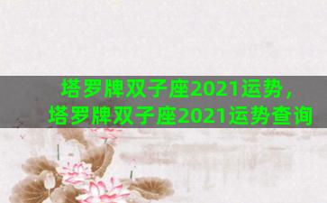 塔罗牌双子座2021运势，塔罗牌双子座2021运势查询
