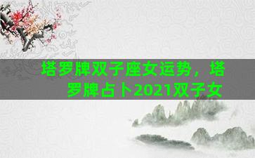 塔罗牌双子座女运势，塔罗牌占卜2021双子女