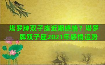 塔罗牌双子座近期感情？塔罗牌双子座2021年感情运势