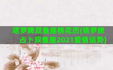塔罗牌双鱼座桃花历(塔罗牌占卜双鱼座2021爱情运势)