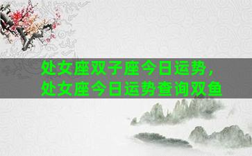 处女座双子座今日运势，处女座今日运势查询双鱼
