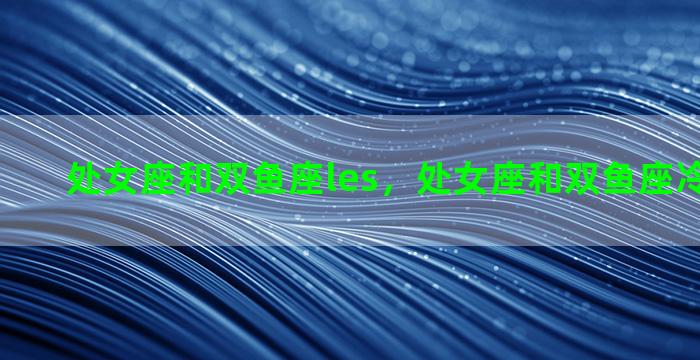 处女座和双鱼座les，处女座和双鱼座冷战的结果