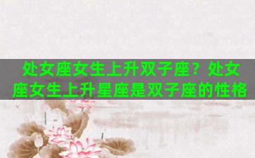 处女座女生上升双子座？处女座女生上升星座是双子座的性格