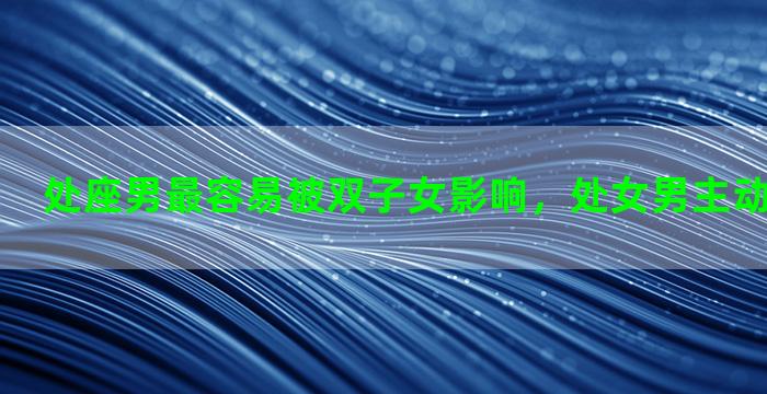 处座男最容易被双子女影响，处女男主动表白的星座