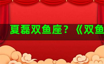 夏磊双鱼座？《双鱼座》