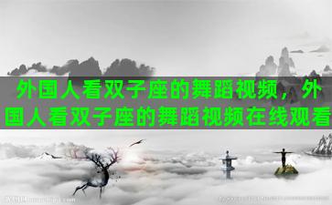 外国人看双子座的舞蹈视频，外国人看双子座的舞蹈视频在线观看