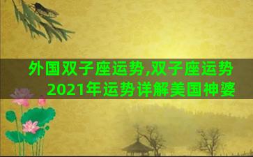 外国双子座运势,双子座运势2021年运势详解美国神婆