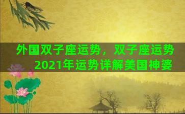 外国双子座运势，双子座运势2021年运势详解美国神婆