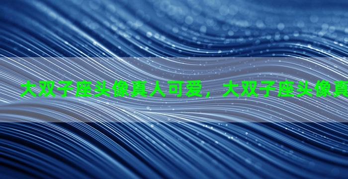 大双子座头像真人可爱，大双子座头像真人可爱女生
