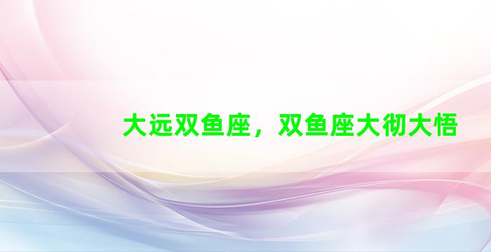 大远双鱼座，双鱼座大彻大悟