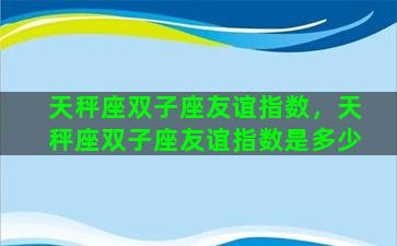 天秤座双子座友谊指数，天秤座双子座友谊指数是多少