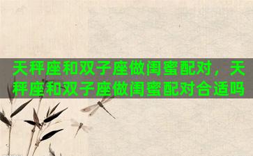 天秤座和双子座做闺蜜配对，天秤座和双子座做闺蜜配对合适吗
