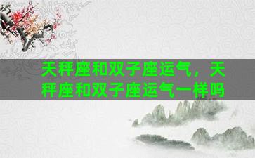 天秤座和双子座运气，天秤座和双子座运气一样吗
