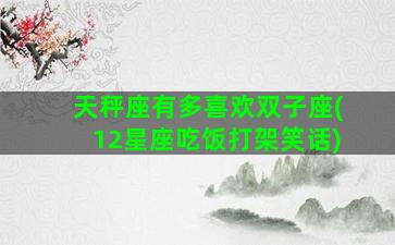 天秤座有多喜欢双子座(12星座吃饭打架笑话)