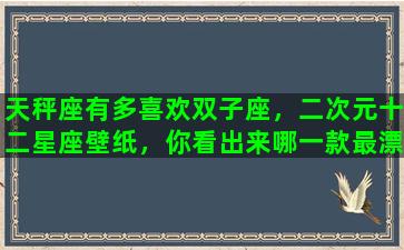 天秤座有多喜欢双子座，二次元十二星座壁纸，你看出来哪一款最漂亮了吗