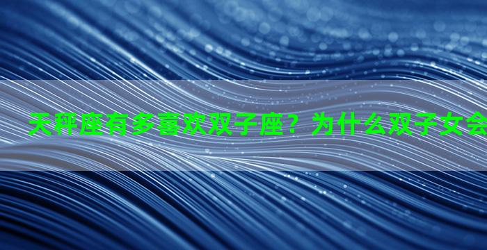 天秤座有多喜欢双子座？为什么双子女会喜欢金牛男