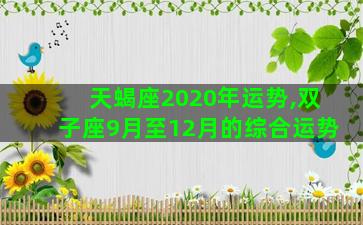 天蝎座2020年运势,双子座9月至12月的综合运势 天蝎座2020年运势,双子座9月至12月的综合运势