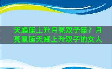 天蝎座上升月亮双子座？月亮星座天蝎上升双子的女人
