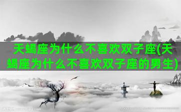 天蝎座为什么不喜欢双子座(天蝎座为什么不喜欢双子座的男生)