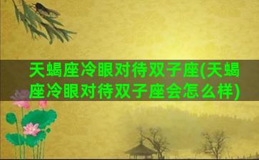 天蝎座冷眼对待双子座(天蝎座冷眼对待双子座会怎么样)