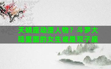 天蝎座动漫人物？斗罗大陆里面的女生谁是双子座