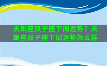 天蝎座双子座下周运势？天蝎座双子座下周运势怎么样