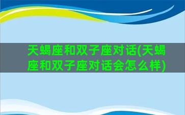 天蝎座和双子座对话(天蝎座和双子座对话会怎么样)