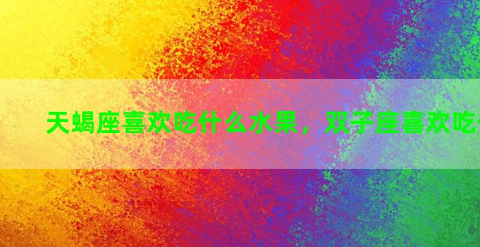 天蝎座喜欢吃什么水果，双子座喜欢吃什么水果