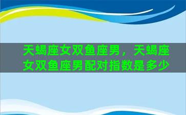 天蝎座女双鱼座男，天蝎座女双鱼座男配对指数是多少