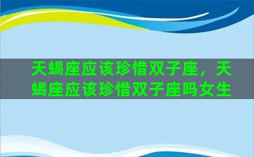 天蝎座应该珍惜双子座，天蝎座应该珍惜双子座吗女生
