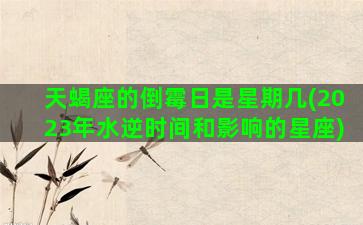 天蝎座的倒霉日是星期几(2023年水逆时间和影响的星座)