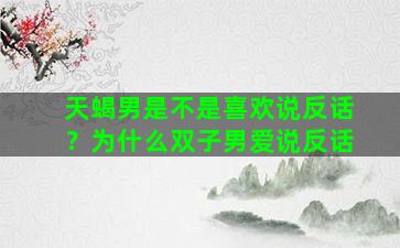 天蝎男是不是喜欢说反话？为什么双子男爱说反话