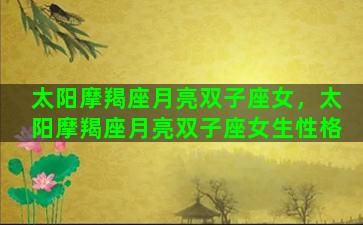 太阳摩羯座月亮双子座女，太阳摩羯座月亮双子座女生性格