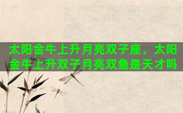 太阳金牛上升月亮双子座，太阳金牛上升双子月亮双鱼是天才吗