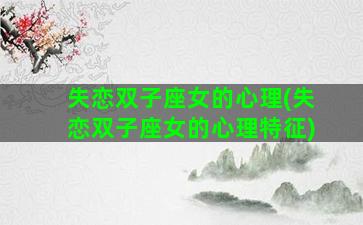 失恋双子座女的心理(失恋双子座女的心理特征)