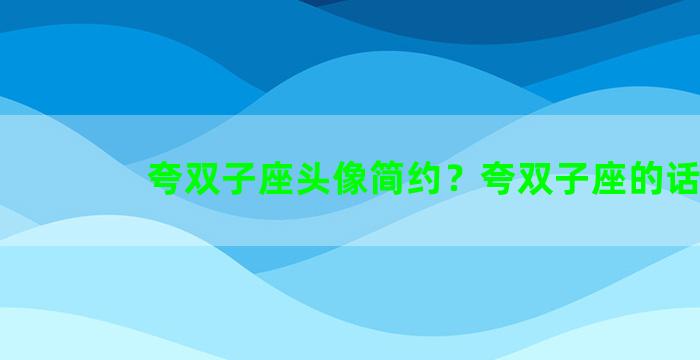 夸双子座头像简约？夸双子座的话