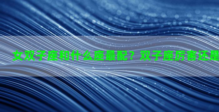 女双子座和什么座最配？双子座厉害还是狮子座厉害